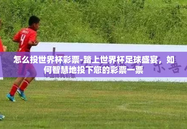 怎么投世界杯彩票-踏上世界杯足球盛宴，如何智慧地投下您的彩票一票