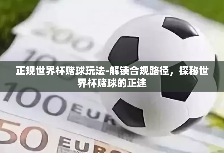 正规世界杯赌球玩法-解锁合规路径，探秘世界杯赌球的正途