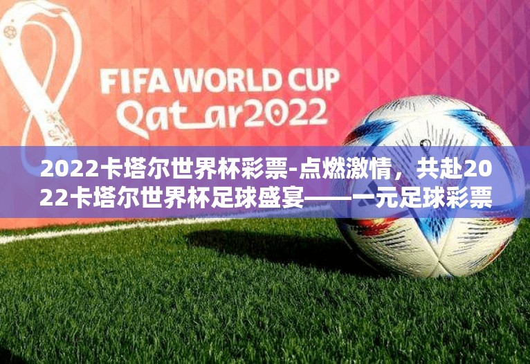 2022卡塔尔世界杯彩票-点燃激情,共赴2022卡塔尔世界杯足球盛宴——一元足球彩票的奇幻之旅 2022卡塔尔世界杯彩票-点燃激情,共赴2022卡塔尔世界杯足球盛宴——一元足球彩票的奇幻之旅