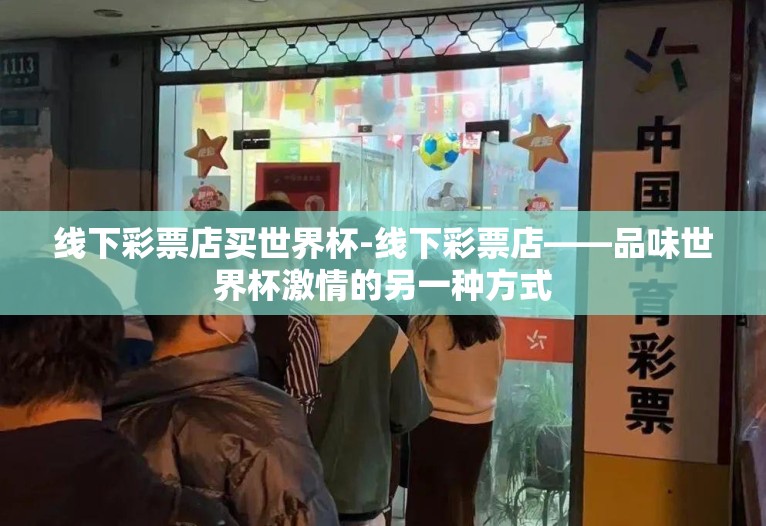 线下彩票店买世界杯-线下彩票店——品味世界杯激情的另一种方式 线下彩票店买世界杯-线下彩票店——品味世界杯激情的另一种方式