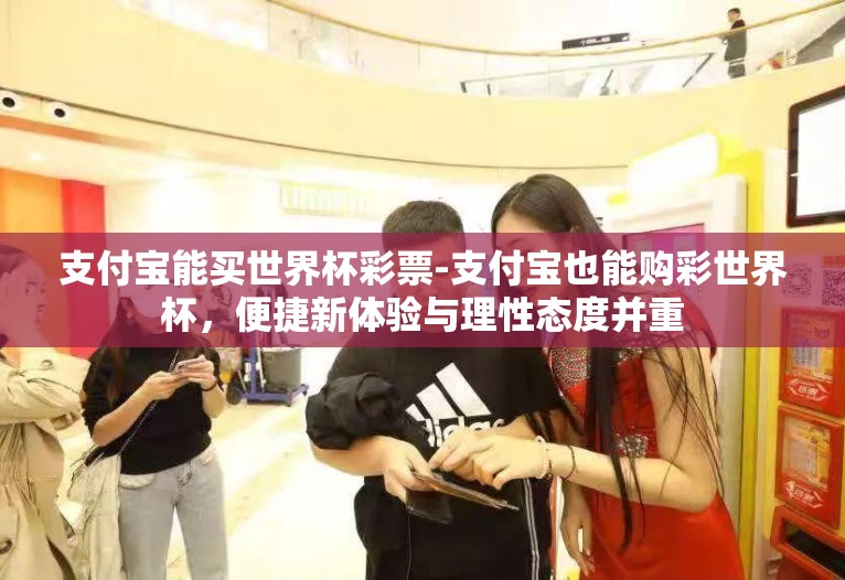 支付宝能买世界杯彩票-支付宝也能购彩世界杯，便捷新体验与理性态度并重