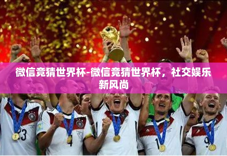 微信竞猜世界杯-微信竞猜世界杯，社交娱乐新风尚