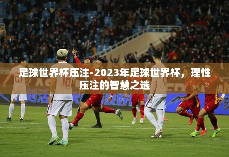 足球世界杯压注-2023年足球世界杯,理性压注的智慧之选 足球世界杯压注-2023年足球世界杯,理性压注的智慧之选
