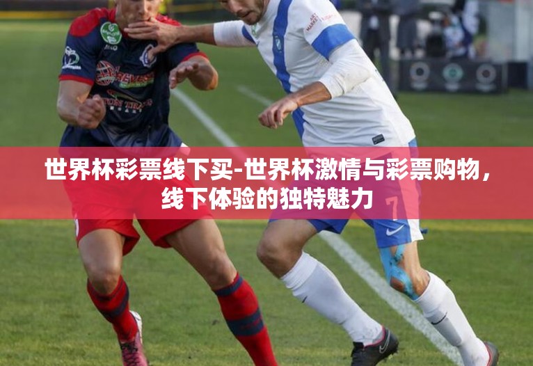 世界杯彩票线下买-世界杯激情与彩票购物，线下体验的独特魅力