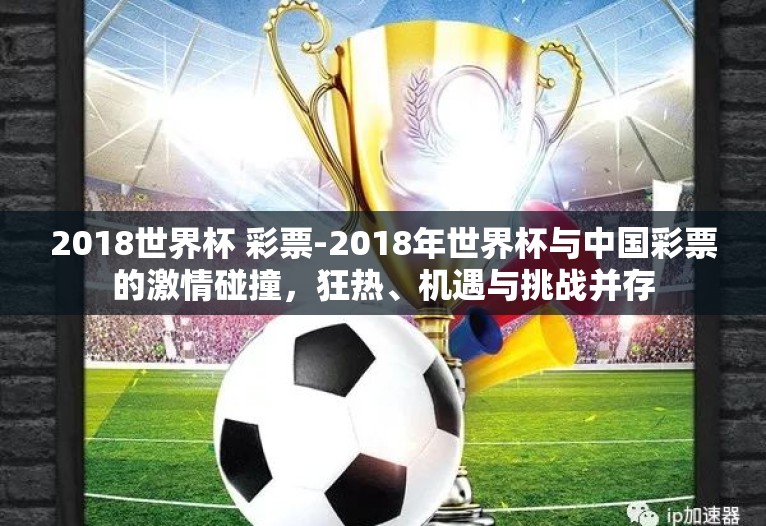 2018世界杯 彩票-2018年世界杯与中国彩票的激情碰撞，狂热、机遇与挑战并存