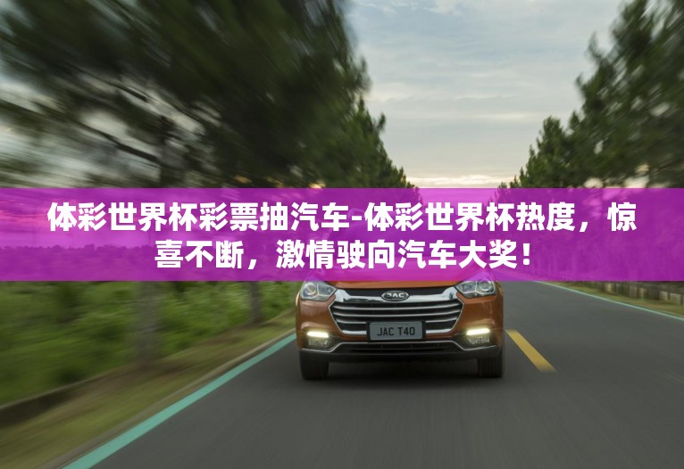 体彩世界杯彩票抽汽车-体彩世界杯热度,惊喜不断,激情驶向汽车大奖! 体彩世界杯彩票抽汽车-体彩世界杯热度,惊喜不断,激情驶向汽车大奖!