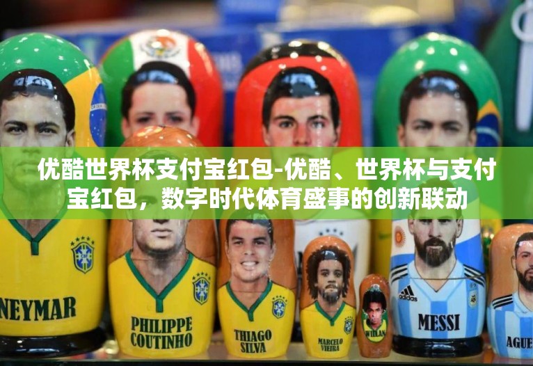 优酷世界杯支付宝红包-优酷、世界杯与支付宝红包，数字时代体育盛事的创新联动