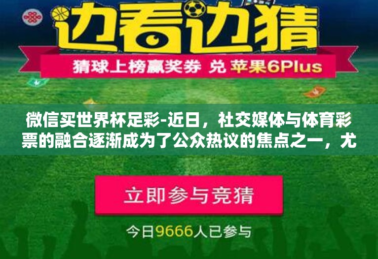 微信买世界杯足彩-近日，社交媒体与体育彩票的融合逐渐成为了公众热议的焦点之一，尤其是微信买世界杯足彩这一现象的兴起，不仅为球迷们带来了一种全新的观赛体验，同时也引发了社会各界对于体育彩票监管、安全性和合法性的广泛讨论