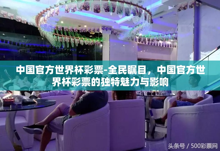 中国官方世界杯彩票-全民瞩目,中国官方世界杯彩票的独特魅力与影响 中国官方世界杯彩票-全民瞩目,中国官方世界杯彩票的独特魅力与影响