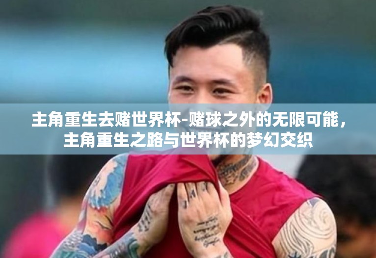 主角重生去赌世界杯-赌球之外的无限可能,主角重生之路与世界杯的梦幻交织 主角重生去赌世界杯-赌球之外的无限可能,主角重生之路与世界杯的梦幻交织