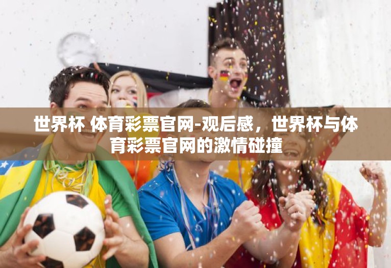 世界杯 体育彩票官网-观后感,世界杯与体育彩票官网的激情碰撞 世界杯 体育彩票官网-观后感,世界杯与体育彩票官网的激情碰撞