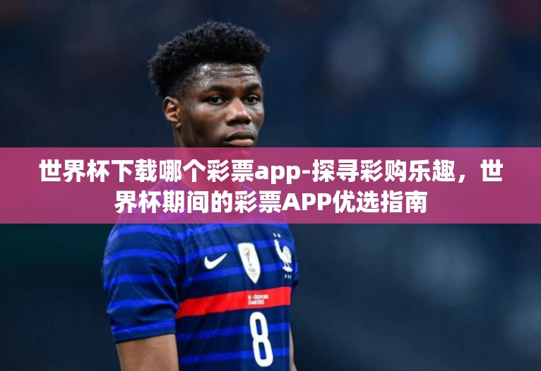 世界杯下载哪个彩票app-探寻彩购乐趣，世界杯期间的彩票APP优选指南