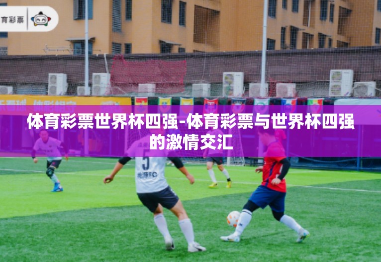 体育彩票世界杯四强-体育彩票与世界杯四强的激情交汇