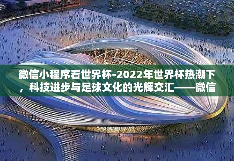 微信小程序看世界杯-2022年世界杯热潮下，科技进步与足球文化的光辉交汇——微信小程序，观赛新体验