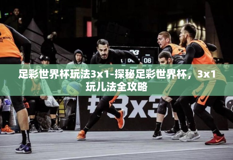 足彩世界杯玩法3x1-探秘足彩世界杯，3x1玩儿法全攻略