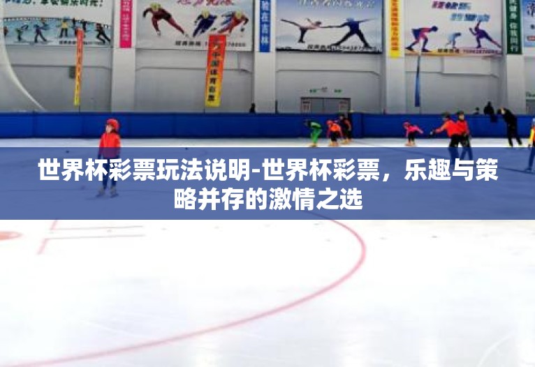 世界杯彩票玩法说明-世界杯彩票,乐趣与策略并存的激情之选 世界杯彩票玩法说明-世界杯彩票,乐趣与策略并存的激情之选