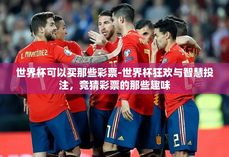 世界杯可以买那些彩票-世界杯狂欢与智慧投注，竞猜彩票的那些趣味