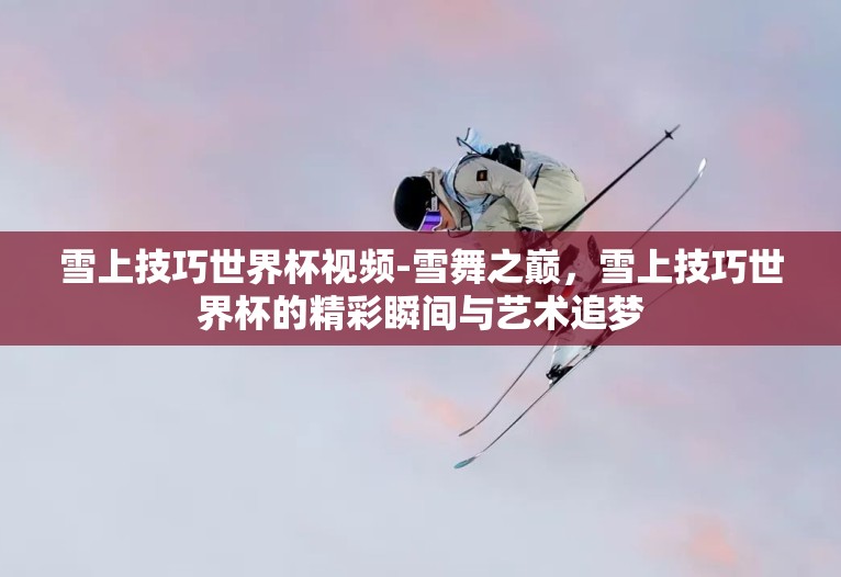 雪上技巧世界杯视频-雪舞之巅,雪上技巧世界杯的精彩瞬间与艺术追梦 雪上技巧世界杯视频-雪舞之巅,雪上技巧世界杯的精彩瞬间与艺术追梦