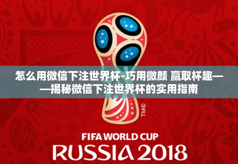 怎么用微信下注世界杯-巧用微颜 赢取杯趣——揭秘微信下注世界杯的实用指南