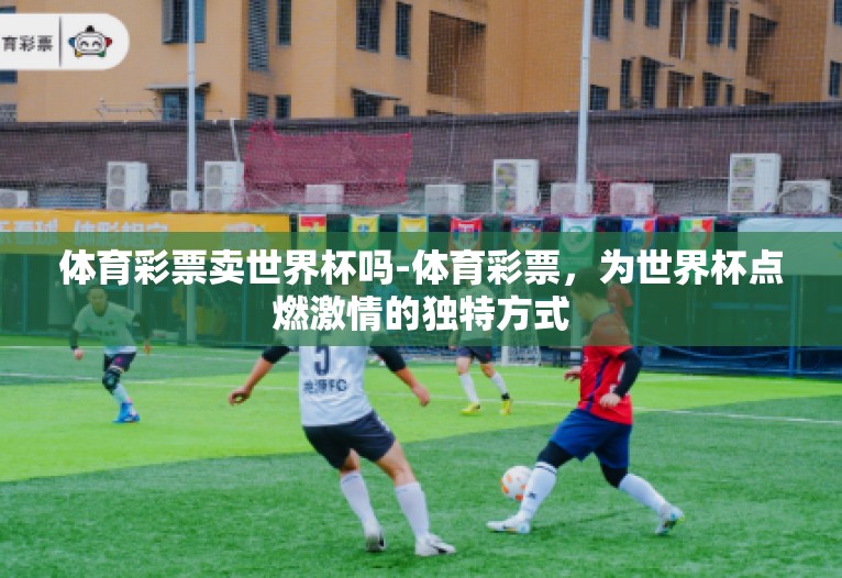 体育彩票卖世界杯吗-体育彩票，为世界杯点燃激情的独特方式