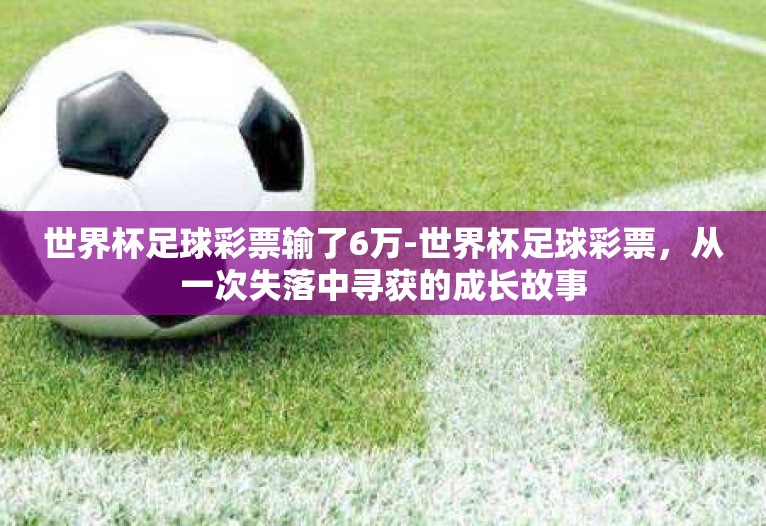 世界杯足球彩票输了6万-世界杯足球彩票,从一次失落中寻获的成长故事 世界杯足球彩票输了6万-世界杯足球彩票,从一次失落中寻获的成长故事