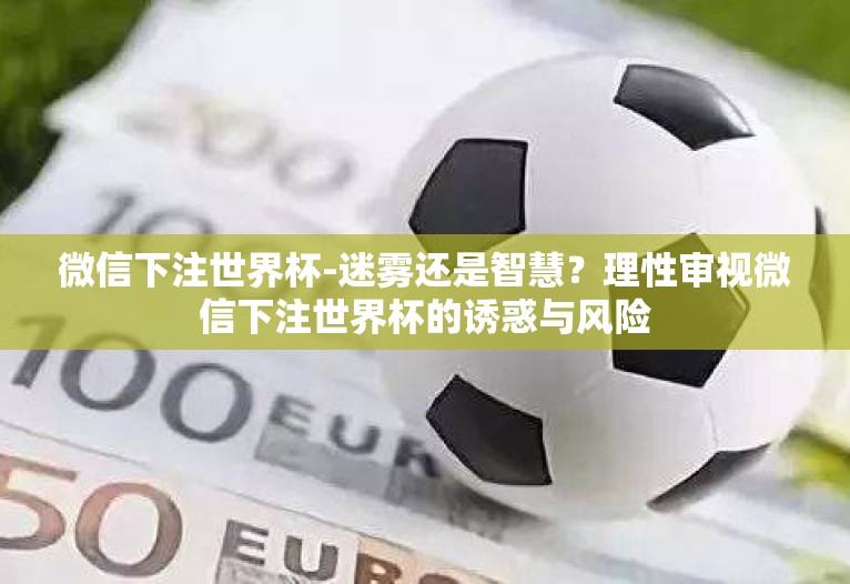 微信下注世界杯-迷雾还是智慧？理性审视微信下注世界杯的诱惑与风险