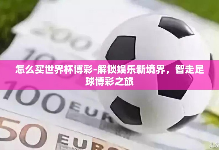 怎么买世界杯博彩-解锁娱乐新境界,智走足球博彩之旅 怎么买世界杯博彩-解锁娱乐新境界,智走足球博彩之旅