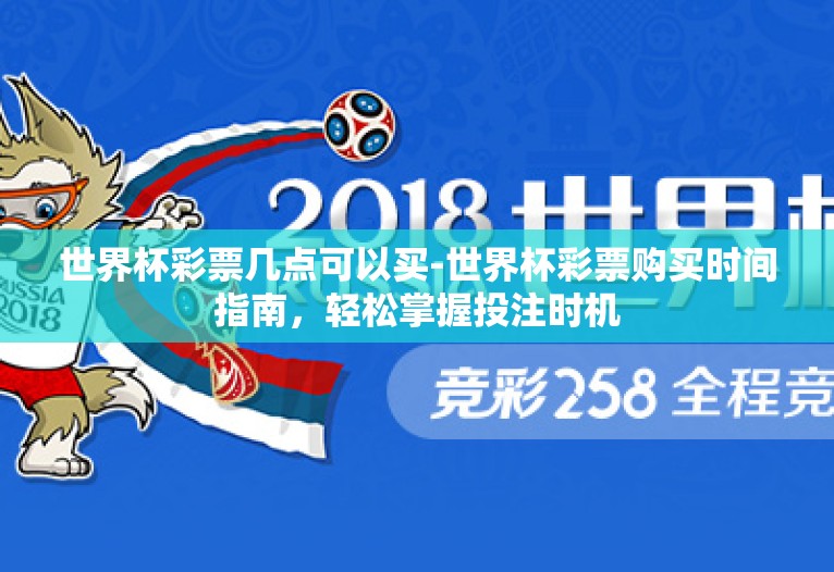 世界杯彩票几点可以买-世界杯彩票购买时间指南,轻松掌握投注时机 世界杯彩票几点可以买-世界杯彩票购买时间指南,轻松掌握投注时机