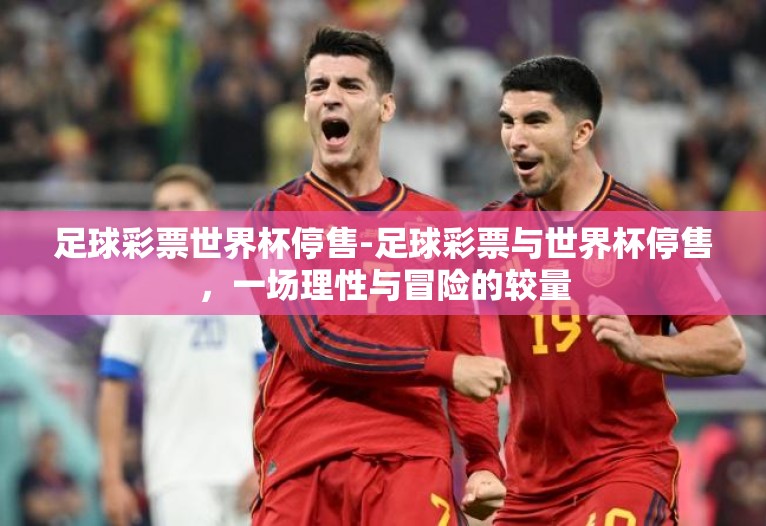 足球彩票世界杯停售-足球彩票与世界杯停售,一场理性与冒险的较量 足球彩票世界杯停售-足球彩票与世界杯停售,一场理性与冒险的较量