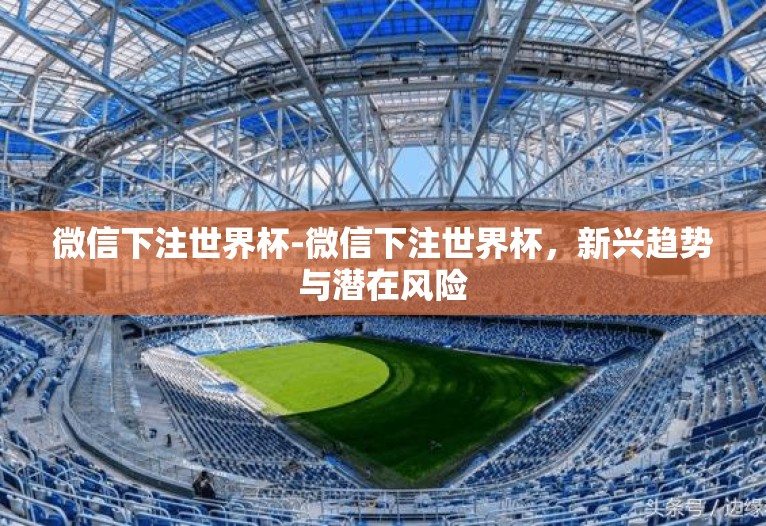 微信下注世界杯-微信下注世界杯,新兴趋势与潜在风险 微信下注世界杯-微信下注世界杯,新兴趋势与潜在风险