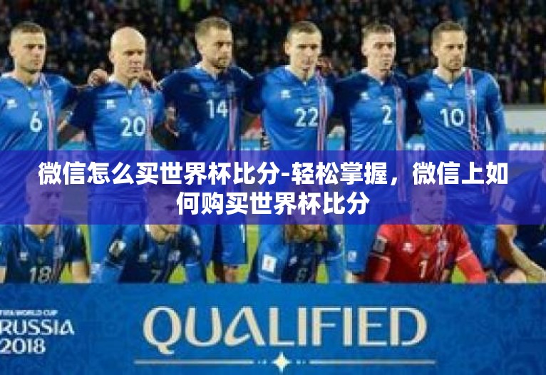 微信怎么买世界杯比分-轻松掌握，微信上如何购买世界杯比分
