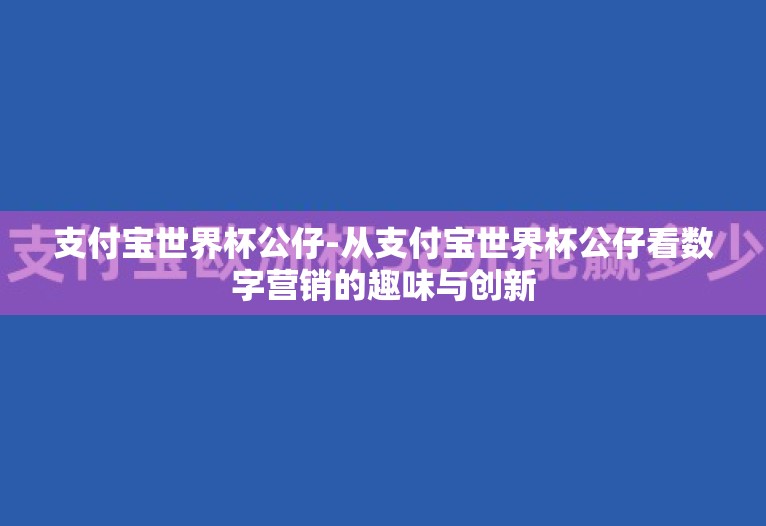 支付宝世界杯公仔-从支付宝世界杯公仔看数字营销的趣味与创新 支付宝世界杯公仔-从支付宝世界杯公仔看数字营销的趣味与创新