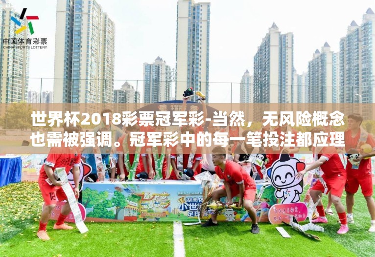 世界杯2018彩票冠军彩-当然，无风险概念也需被强调。冠军彩中的每一笔投注都应理解为自己对足球热爱的小小注脚，而非对生活通往幸福之路的投机之旅。享受的是那激动的瞬间、不断研究的乐趣以及和周围人分享这份喜悦的过程