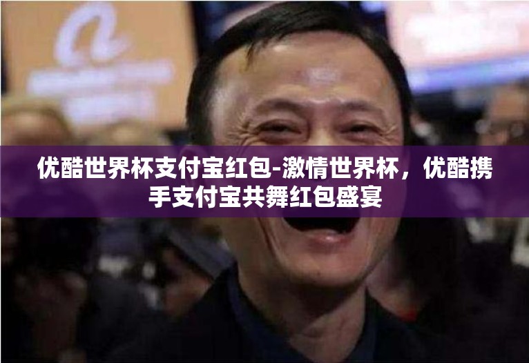 优酷世界杯支付宝红包-激情世界杯,优酷携手支付宝共舞红包盛宴 优酷世界杯支付宝红包-激情世界杯,优酷携手支付宝共舞红包盛宴