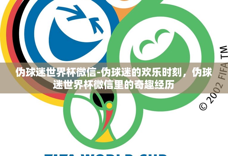 伪球迷世界杯微信-伪球迷的欢乐时刻,伪球迷世界杯微信里的奇趣经历 伪球迷世界杯微信-伪球迷的欢乐时刻,伪球迷世界杯微信里的奇趣经历
