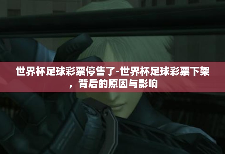 世界杯足球彩票停售了-世界杯足球彩票下架,背后的原因与影响 世界杯足球彩票停售了-世界杯足球彩票下架,背后的原因与影响