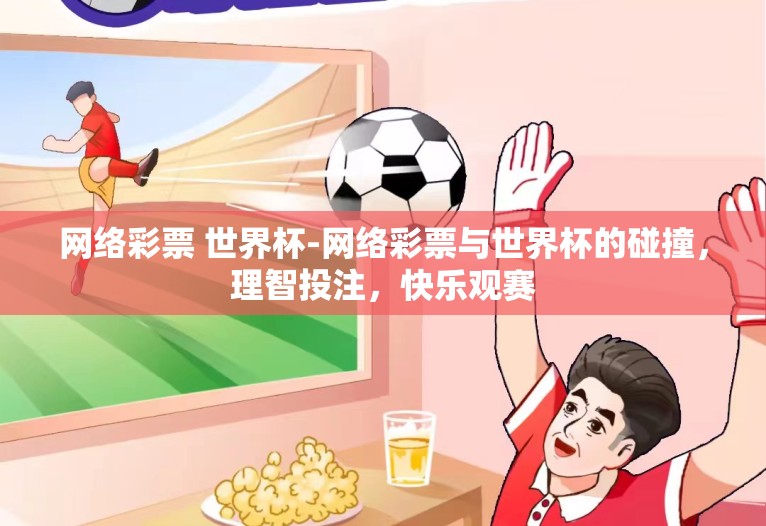 网络彩票 世界杯-网络彩票与世界杯的碰撞，理智投注，快乐观赛