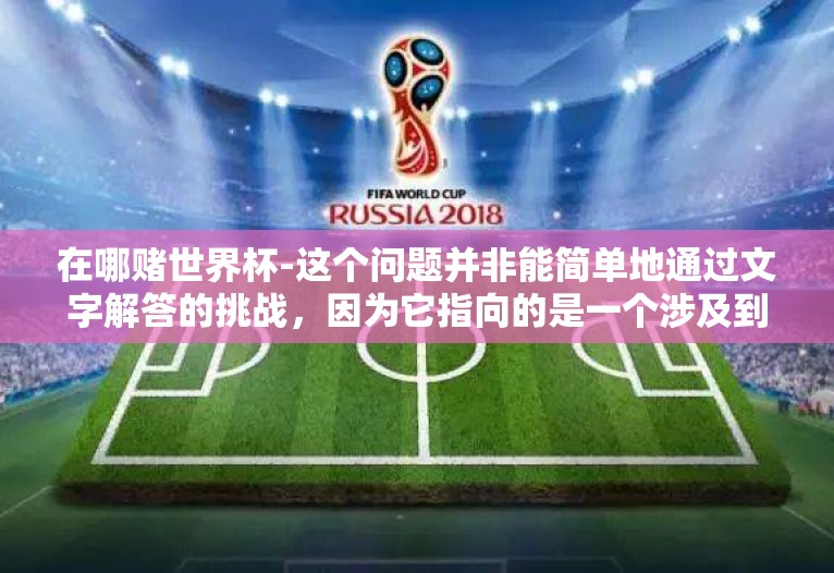 在哪赌世界杯-这个问题并非能简单地通过文字解答的挑战,因为它指向的是一个涉及到道德、安全和法律重要议题的选择——寻找合法的、安全的途径与方式来享受世界杯的观赛体验和体育竞技的快乐,而非将焦点放在在何处赌博上 在哪赌世界杯-这个问题并非能简单地通过文字解答的挑战,因为它指向的是一个涉及到道德、安全和法律重要议题的选择——寻找合法的、安全的途径与方式来享受世界杯的观赛体验和体育竞技的快乐,而非将焦点放在在何处赌博上