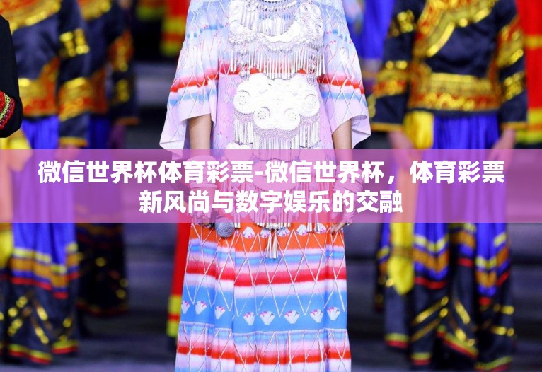 微信世界杯体育彩票-微信世界杯,体育彩票新风尚与数字娱乐的交融 微信世界杯体育彩票-微信世界杯,体育彩票新风尚与数字娱乐的交融