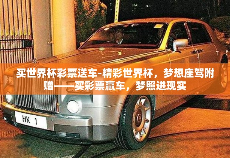 买世界杯彩票送车-精彩世界杯,梦想座驾附赠——买彩票赢车,梦照进现实 买世界杯彩票送车-精彩世界杯,梦想座驾附赠——买彩票赢车,梦照进现实