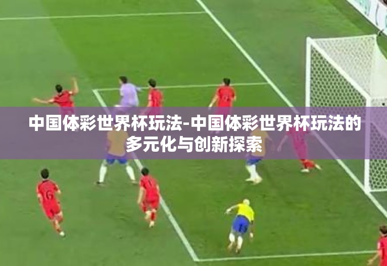 中国体彩世界杯玩法-中国体彩世界杯玩法的多元化与创新探索 中国体彩世界杯玩法-中国体彩世界杯玩法的多元化与创新探索