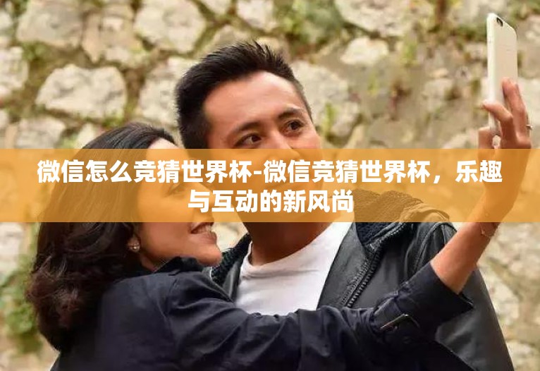 微信怎么竞猜世界杯-微信竞猜世界杯,乐趣与互动的新风尚 微信怎么竞猜世界杯-微信竞猜世界杯,乐趣与互动的新风尚