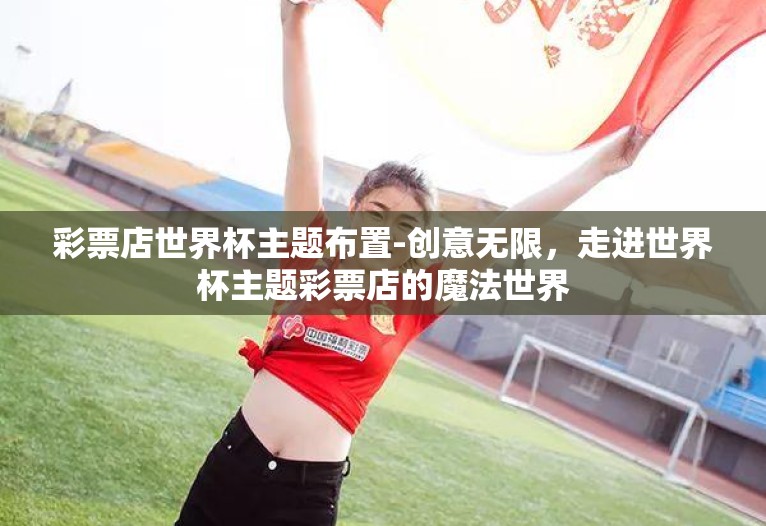 彩票店世界杯主题布置-创意无限,走进世界杯主题彩票店的魔法世界 彩票店世界杯主题布置-创意无限,走进世界杯主题彩票店的魔法世界