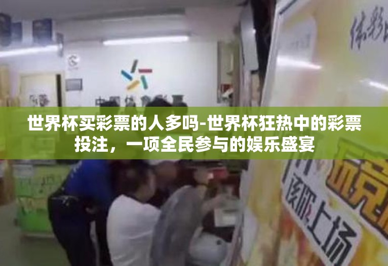 世界杯买彩票的人多吗-世界杯狂热中的彩票投注,一项全民参与的娱乐盛宴 世界杯买彩票的人多吗-世界杯狂热中的彩票投注,一项全民参与的娱乐盛宴