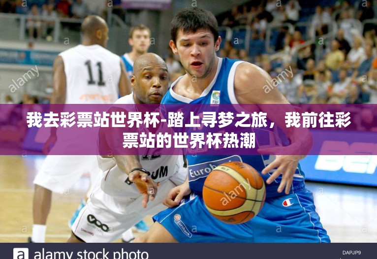 我去彩票站世界杯-踏上寻梦之旅,我前往彩票站的世界杯热潮 我去彩票站世界杯-踏上寻梦之旅,我前往彩票站的世界杯热潮