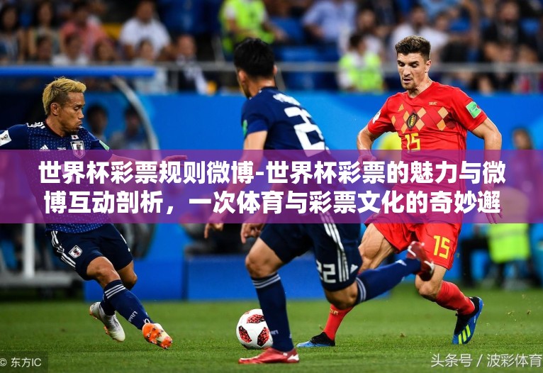 世界杯彩票规则微博-世界杯彩票的魅力与微博互动剖析,一次体育与彩票文化的奇妙邂逅 世界杯彩票规则微博-世界杯彩票的魅力与微博互动剖析,一次体育与彩票文化的奇妙邂逅
