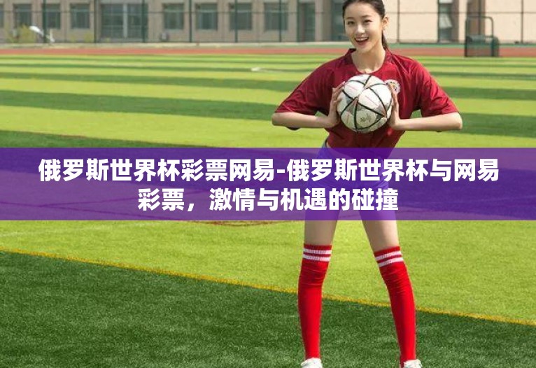 俄罗斯世界杯彩票网易-俄罗斯世界杯与网易彩票,激情与机遇的碰撞 俄罗斯世界杯彩票网易-俄罗斯世界杯与网易彩票,激情与机遇的碰撞