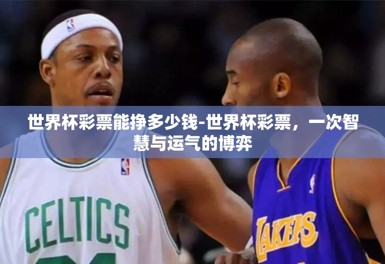 世界杯彩票能挣多少钱-世界杯彩票,一次智慧与运气的博弈 世界杯彩票能挣多少钱-世界杯彩票,一次智慧与运气的博弈