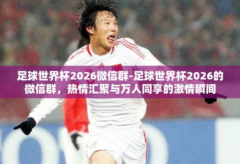 足球世界杯2026微信群-足球世界杯2026的微信群,热情汇聚与万人同享的激情瞬间 足球世界杯2026微信群-足球世界杯2026的微信群,热情汇聚与万人同享的激情瞬间