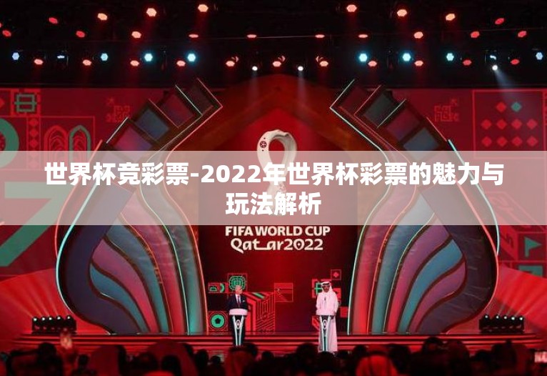 世界杯竞彩票-2022年世界杯彩票的魅力与玩法解析 世界杯竞彩票-2022年世界杯彩票的魅力与玩法解析